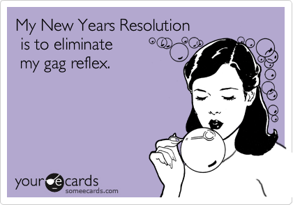 My New Years Resolution is to eliminate  my gag reflex.