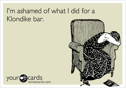 I'm ashamed of what I did for a Klondike bar.