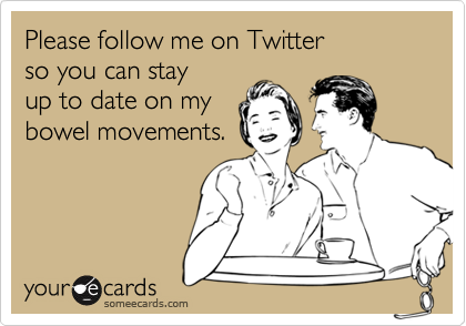 Please follow me on Twitter
so you can stay
up to date on my
bowel movements.
