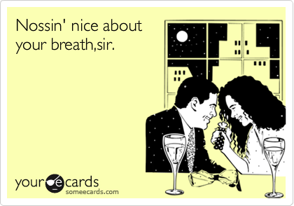Nossin' nice aboutyour breath,sir.