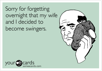 Sorry for forgetting
overnight that my wife
and I decided to
become swingers.