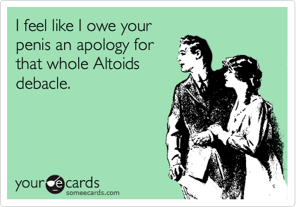 I feel like I owe your
penis an apology for
that whole Altoids
debacle.

