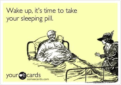 Wake up, it's time to take 
your sleeping pill.