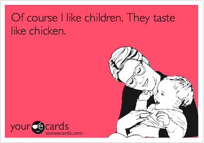 Of course I like children. They taste like chicken.