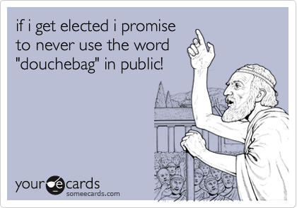 if i get elected i promise
to never use the word
"douchebag" in public!