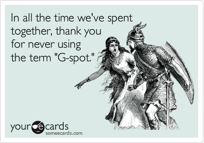 In all the time we've spent
together, thank you
for never using
the term "G-spot."