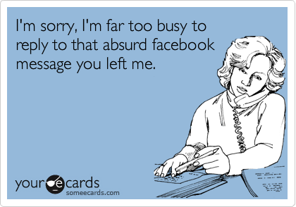 I'm sorry, I'm far too busy to
reply to that absurd facebook
message you left me.
