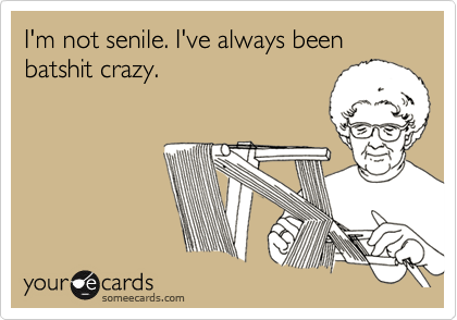 I'm not senile. I've always been batshit crazy.