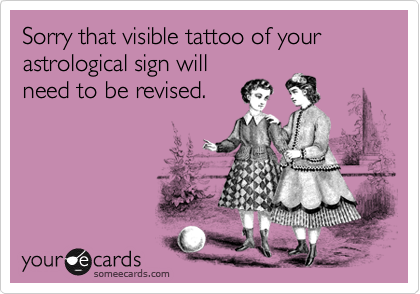 Sorry that visible tattoo of your astrological sign will
need to be revised.