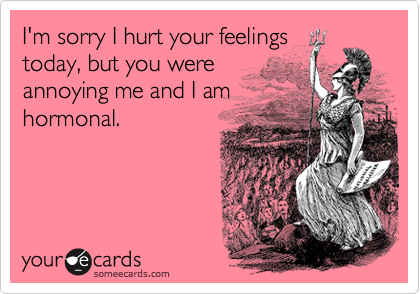 I'm sorry I hurt your feelings
today, but you were
annoying me and I am
hormonal. 