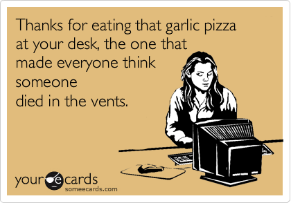 Thanks for eating that garlic pizzaat your desk, the one thatmade everyone thinksomeonedied in the vents.
