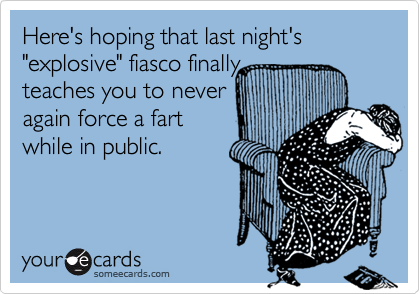 Here's hoping that last night's "explosive" fiasco finally teaches you to neveragain force a fartwhile in public.