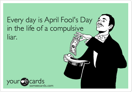 
Every day is April Fool's Day
in the life of a compulsive
liar.