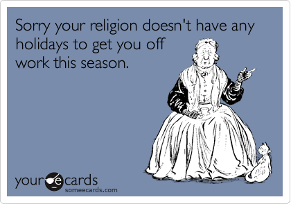 Sorry your religion doesn't have any holidays to get you off
work this season. 