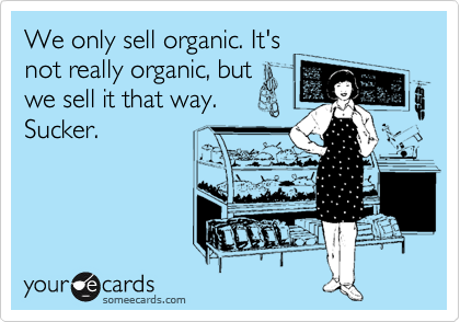 We only sell organic. It's
not really organic, but
we sell it that way.
Sucker.