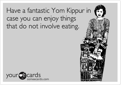Have a fantastic Yom Kippur in
case you can enjoy things
that do not involve eating.