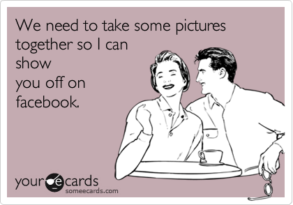 We need to take some pictures together so I can
show
you off on
facebook.