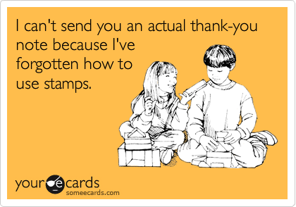 I can't send you an actual thank-you note because I've
forgotten how to
use stamps.