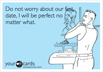 Do not worry about our first
date, I will be perfect no
matter what.