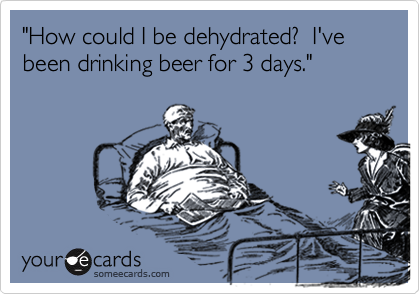 "How could I be dehydrated?  I've been drinking beer for 3 days."