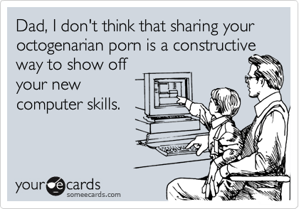 Dad, I don't think that sharing your octogenarian porn is a constructive
way to show off
your new
computer skills.
