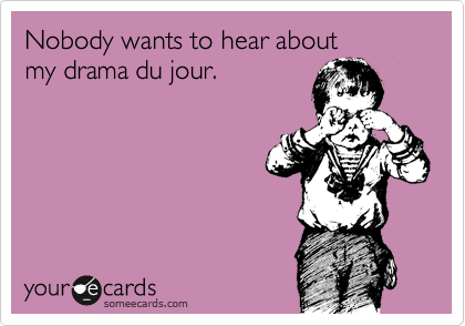 Nobody wants to hear about 
my drama du jour.