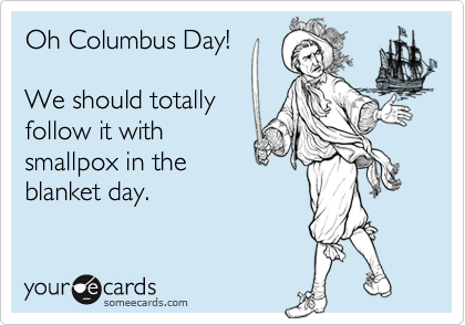 Oh Columbus Day! 

We should totally 
follow it with 
smallpox in the
blanket day.