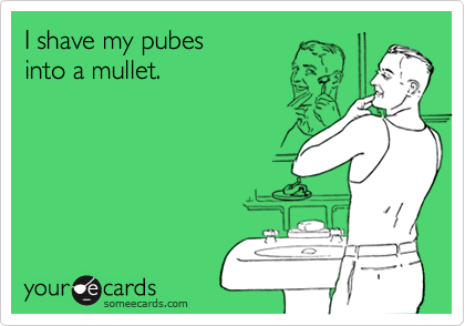 I shave my pubes 
into a mullet.
