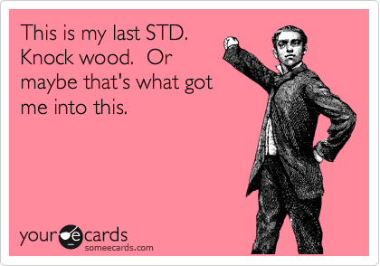 This is my last STD. 
Knock wood.  Or
maybe that's what got
me into this.