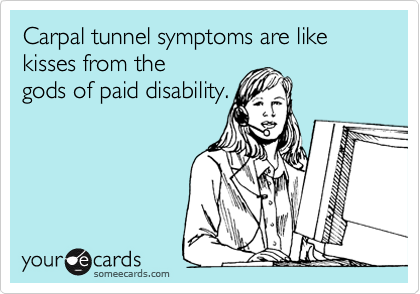 Carpal tunnel symptoms are like kisses from the
gods of paid disability.
