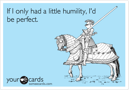 If I only had a little humility, I'd
be perfect.