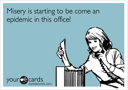 Misery is starting to be come an epidemic in this office!