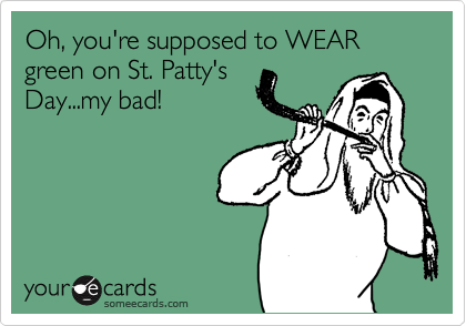 Oh, you're supposed to WEAR green on St. Patty's
Day...my bad!