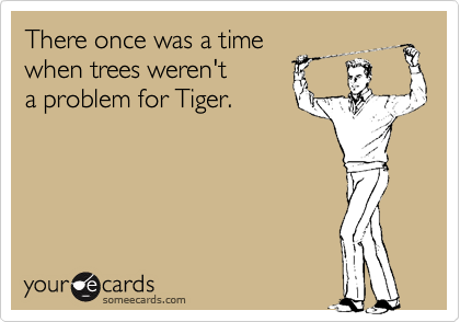 There once was a time
when trees weren't
a problem for Tiger.