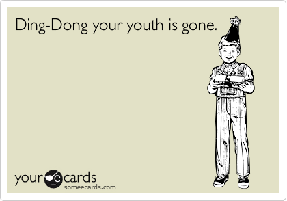 Ding-Dong your youth is gone.