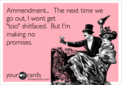 Ammendment...  The next time we go out, I wont get
"too" shitfaced.  But I'm
making no
promises.