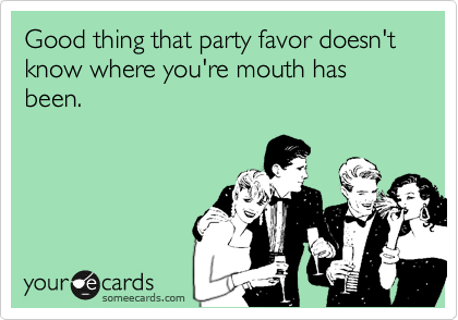 Good thing that party favor doesn't know where you're mouth has been.