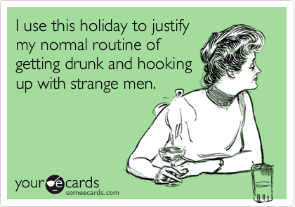 I use this holiday to justify
my normal routine of
getting drunk and hooking
up with strange men.