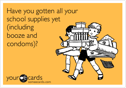 Have you gotten all your school supplies yet(includingbooze andcondoms)?