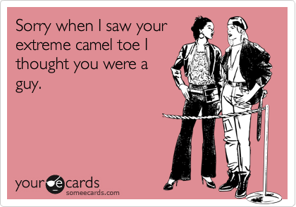 Sorry when I saw your
extreme camel toe I
thought you were a
guy.