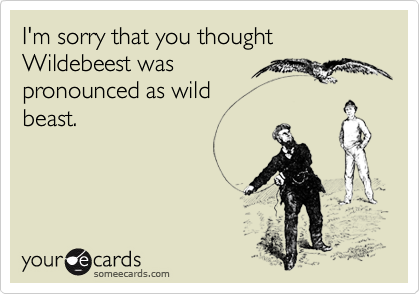 I'm sorry that you thought Wildebeest was pronounced as wildbeast.