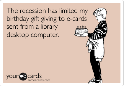 The recession has limited my
birthday gift giving to e-cards
sent from a library
desktop computer. 