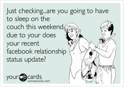 Just checking...are you going to have to sleep on the
couch this weekend
due to your does
your recent
facebook relationship
status update?