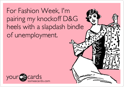 For Fashion Week, I'm
pairing my knockoff D&G
heels with a slapdash bindle
of unemployment.