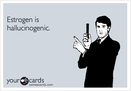 
Estrogen is 
hallucinogenic.