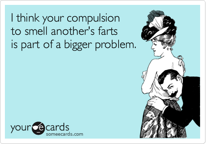 I think your compulsion
to smell another's farts
is part of a bigger problem.