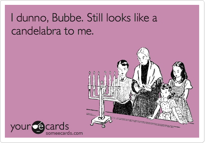I dunno, Bubbe. Still looks like a candelabra to me.