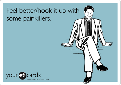 Feel better/hook it up withsome painkillers.