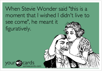 When Stevie Wonder said "this is a moment that I wished I didn't live to see come", he meant it
figuratively. 