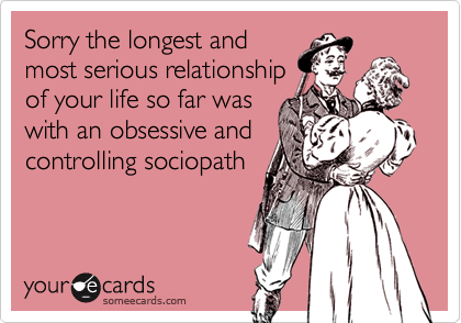 Sorry the longest and
most serious relationship
of your life so far was
with an obsessive and
controlling sociopath